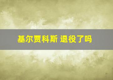 基尔贾科斯 退役了吗